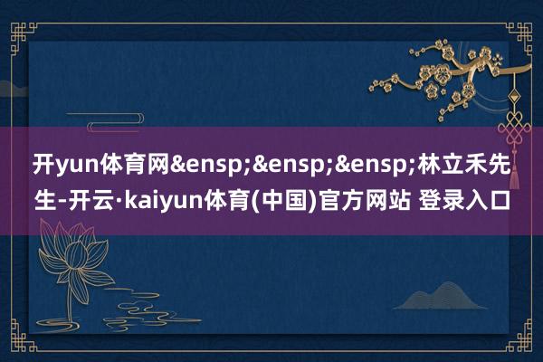 开yun体育网 林立禾先生-开云·kaiyun体育(中国)官方网站 登录入口