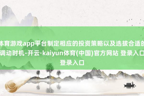 体育游戏app平台制定相应的投资策略以及选拔合适的调动时机-开云·kaiyun体育(中国)官方网站 登录入口