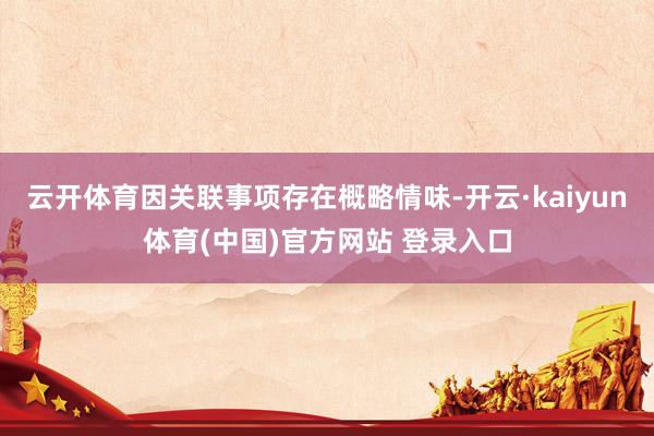 云开体育因关联事项存在概略情味-开云·kaiyun体育(中国)官方网站 登录入口
