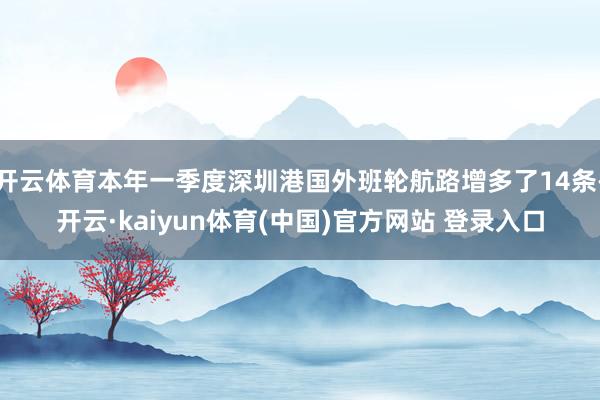 开云体育本年一季度深圳港国外班轮航路增多了14条-开云·kaiyun体育(中国)官方网站 登录入口