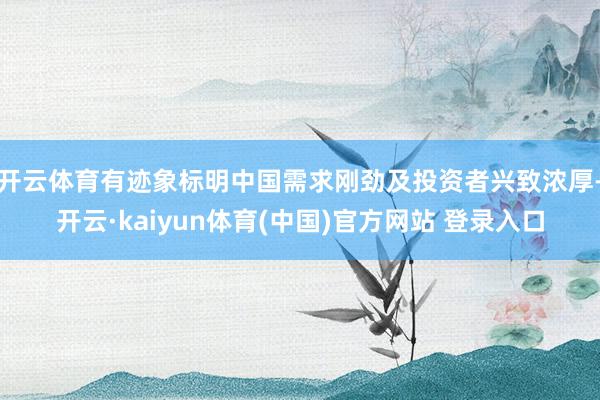 开云体育有迹象标明中国需求刚劲及投资者兴致浓厚-开云·kaiyun体育(中国)官方网站 登录入口