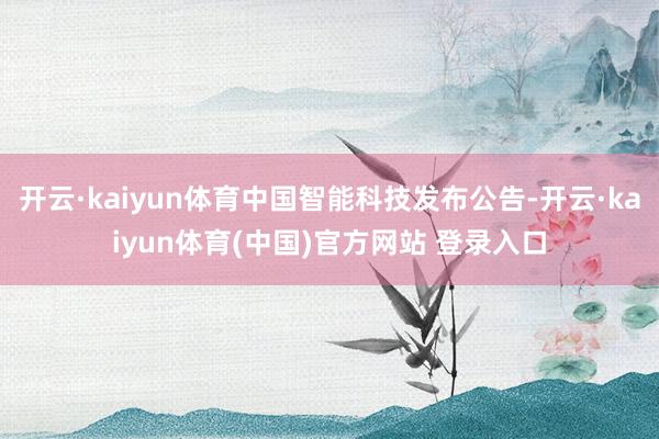 开云·kaiyun体育中国智能科技发布公告-开云·kaiyun体育(中国)官方网站 登录入口