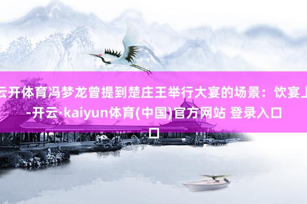 云开体育冯梦龙曾提到楚庄王举行大宴的场景：饮宴上-开云·kaiyun体育(中国)官方网站 登录入口