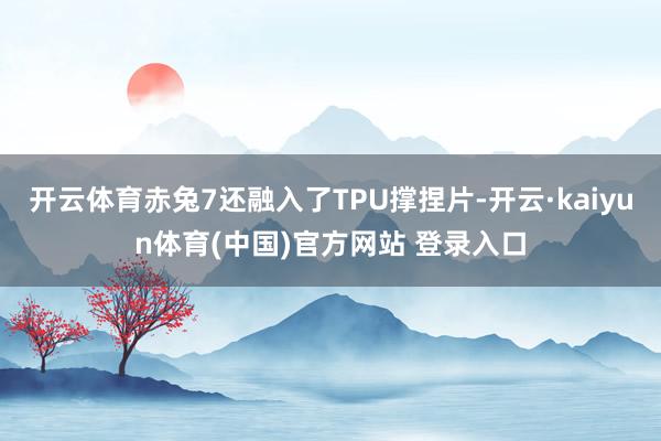 开云体育赤兔7还融入了TPU撑捏片-开云·kaiyun体育(中国)官方网站 登录入口