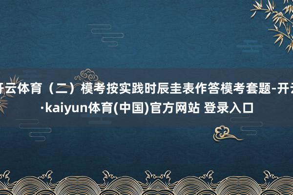 开云体育（二）模考按实践时辰圭表作答模考套题-开云·kaiyun体育(中国)官方网站 登录入口