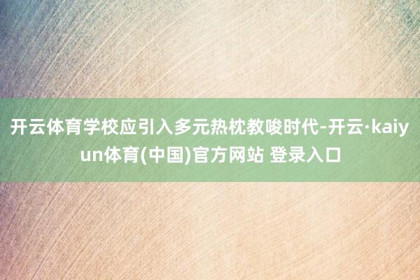 开云体育学校应引入多元热枕教唆时代-开云·kaiyun体育(中国)官方网站 登录入口
