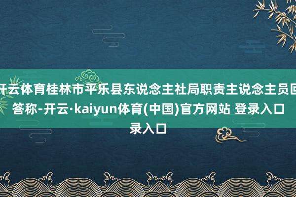 开云体育桂林市平乐县东说念主社局职责主说念主员回答称-开云·kaiyun体育(中国)官方网站 登录入口