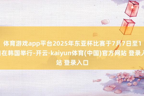 体育游戏app平台2025年东亚杯比赛于7月7日至16日在韩国举行-开云·kaiyun体育(中国)官方网站 登录入口