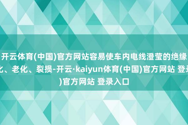 开云体育(中国)官方网站容易使车内电线澄莹的绝缘层软化、老化、裂损-开云·kaiyun体育(中国)官方网站 登录入口