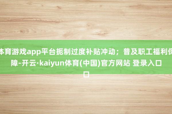 体育游戏app平台扼制过度补贴冲动；普及职工福利保障-开云·kaiyun体育(中国)官方网站 登录入口