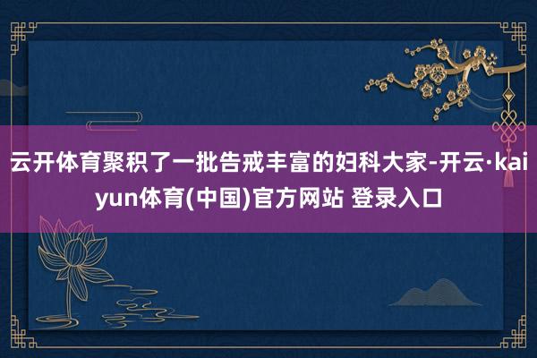 云开体育聚积了一批告戒丰富的妇科大家-开云·kaiyun体育(中国)官方网站 登录入口