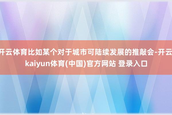 开云体育比如某个对于城市可陆续发展的推敲会-开云·kaiyun体育(中国)官方网站 登录入口