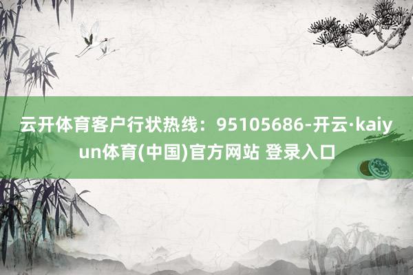 云开体育客户行状热线：95105686-开云·kaiyun体育(中国)官方网站 登录入口