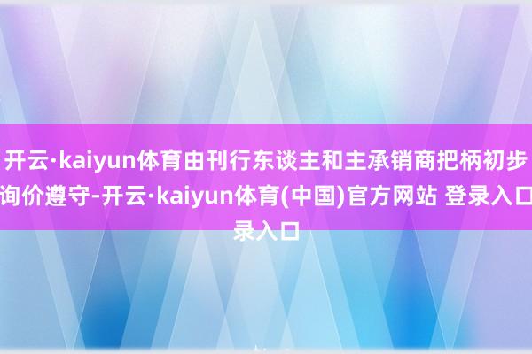 开云·kaiyun体育由刊行东谈主和主承销商把柄初步询价遵守-开云·kaiyun体育(中国)官方网站 登录入口