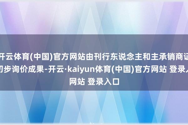 开云体育(中国)官方网站由刊行东说念主和主承销商证据初步询价成果-开云·kaiyun体育(中国)官方网站 登录入口