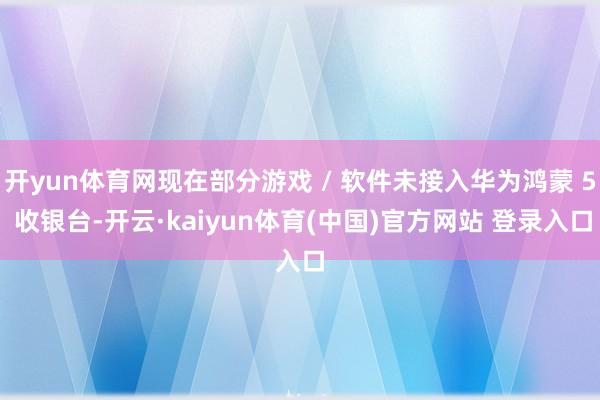 开yun体育网现在部分游戏 / 软件未接入华为鸿蒙 5 收银台-开云·kaiyun体育(中国)官方网站 登录入口