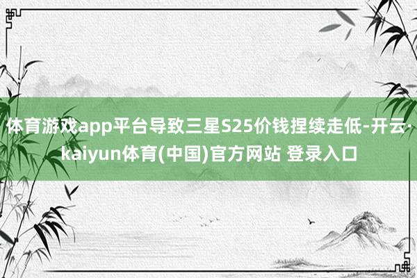 体育游戏app平台导致三星S25价钱捏续走低-开云·kaiyun体育(中国)官方网站 登录入口