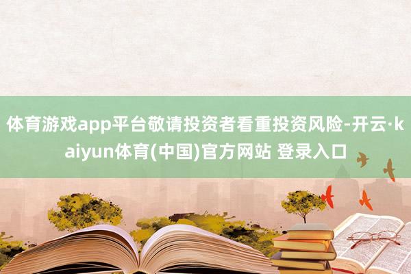 体育游戏app平台敬请投资者看重投资风险-开云·kaiyun体育(中国)官方网站 登录入口