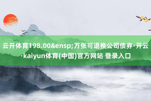 云开体育198.00&ensp;万张可退换公司债券-开云·kaiyun体育(中国)官方网站 登录入口
