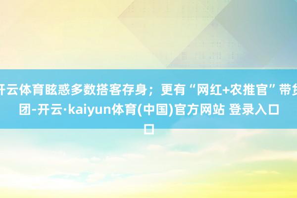 开云体育眩惑多数搭客存身；更有“网红+农推官”带货团-开云·kaiyun体育(中国)官方网站 登录入口