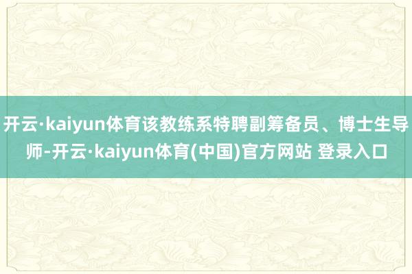开云·kaiyun体育该教练系特聘副筹备员、博士生导师-开云·kaiyun体育(中国)官方网站 登录入口