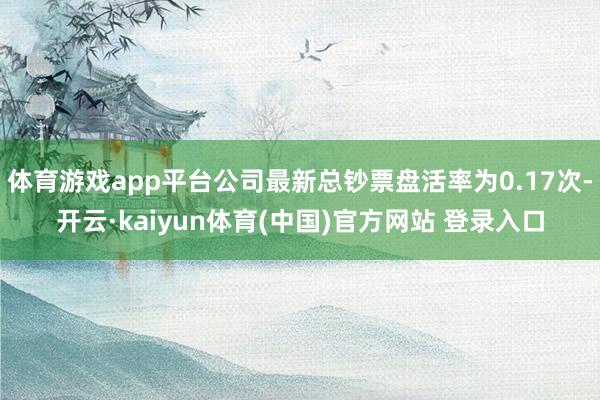 体育游戏app平台公司最新总钞票盘活率为0.17次-开云·kaiyun体育(中国)官方网站 登录入口