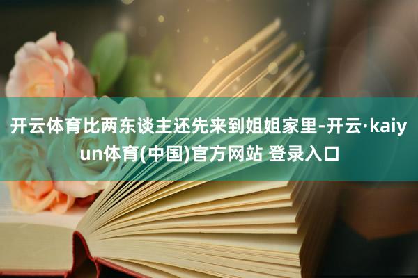 开云体育比两东谈主还先来到姐姐家里-开云·kaiyun体育(中国)官方网站 登录入口