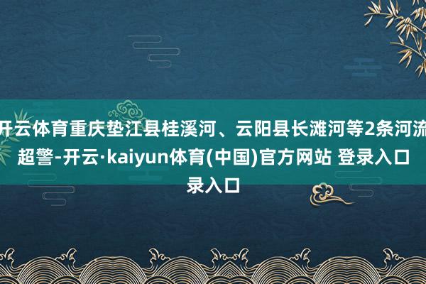 开云体育重庆垫江县桂溪河、云阳县长滩河等2条河流超警-开云·kaiyun体育(中国)官方网站 登录入口