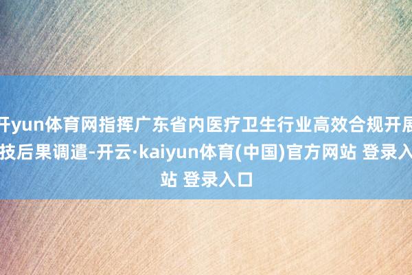 开yun体育网指挥广东省内医疗卫生行业高效合规开展科技后果调遣-开云·kaiyun体育(中国)官方网站 登录入口
