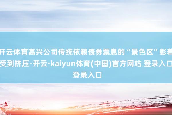 开云体育高兴公司传统依赖债券票息的“景色区”彰着受到挤压-开云·kaiyun体育(中国)官方网站 登录入口