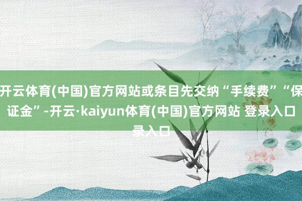 开云体育(中国)官方网站或条目先交纳“手续费”“保证金”-开云·kaiyun体育(中国)官方网站 登录入口