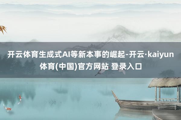 开云体育生成式AI等新本事的崛起-开云·kaiyun体育(中国)官方网站 登录入口