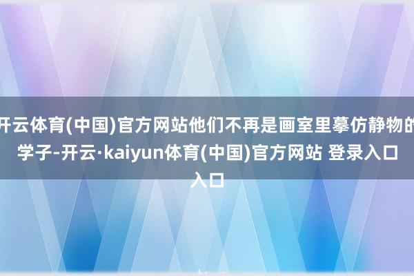 开云体育(中国)官方网站他们不再是画室里摹仿静物的学子-开云·kaiyun体育(中国)官方网站 登录入口