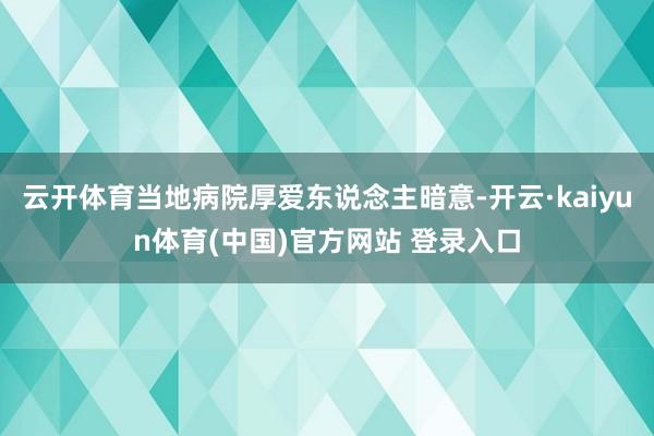 云开体育当地病院厚爱东说念主暗意-开云·kaiyun体育(中国)官方网站 登录入口