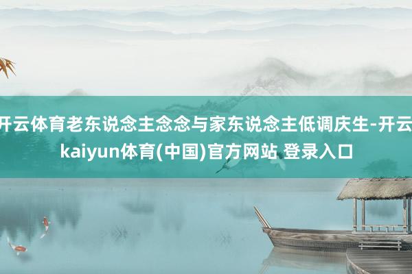 开云体育老东说念主念念与家东说念主低调庆生-开云·kaiyun体育(中国)官方网站 登录入口