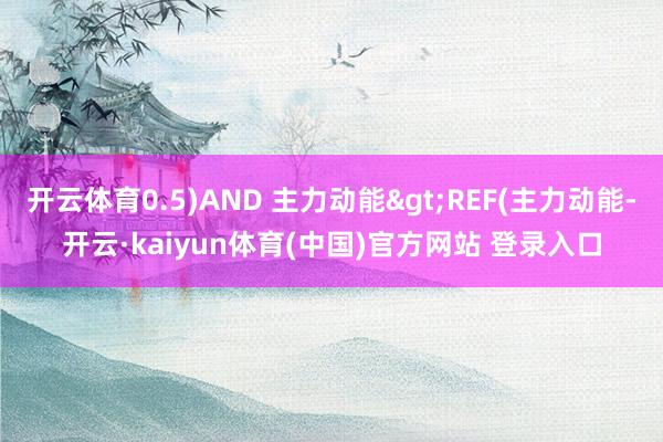 开云体育0.5)AND 主力动能>REF(主力动能-开云·kaiyun体育(中国)官方网站 登录入口