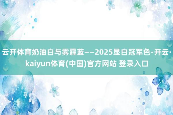 云开体育奶油白与雾霾蓝——2025显白冠军色-开云·kaiyun体育(中国)官方网站 登录入口