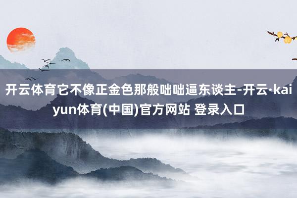 开云体育它不像正金色那般咄咄逼东谈主-开云·kaiyun体育(中国)官方网站 登录入口