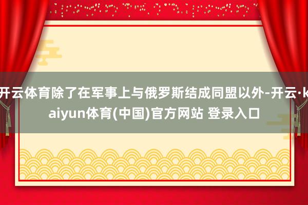 开云体育除了在军事上与俄罗斯结成同盟以外-开云·kaiyun体育(中国)官方网站 登录入口
