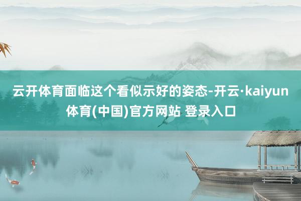 云开体育面临这个看似示好的姿态-开云·kaiyun体育(中国)官方网站 登录入口