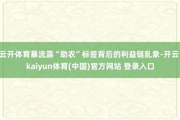 云开体育暴流露“助农”标签背后的利益链乱象-开云·kaiyun体育(中国)官方网站 登录入口