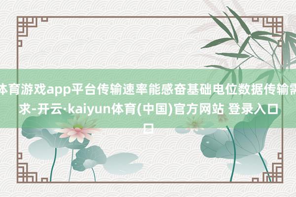 体育游戏app平台传输速率能感奋基础电位数据传输需求-开云·kaiyun体育(中国)官方网站 登录入口