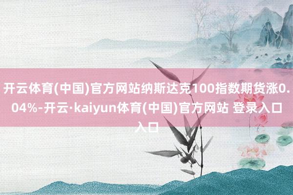 开云体育(中国)官方网站纳斯达克100指数期货涨0.04%-开云·kaiyun体育(中国)官方网站 登录入口