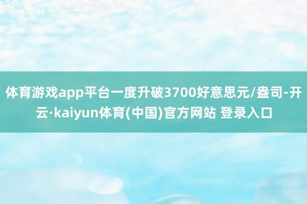 体育游戏app平台一度升破3700好意思元/盎司-开云·kaiyun体育(中国)官方网站 登录入口