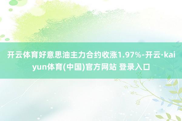 开云体育好意思油主力合约收涨1.97%-开云·kaiyun体育(中国)官方网站 登录入口
