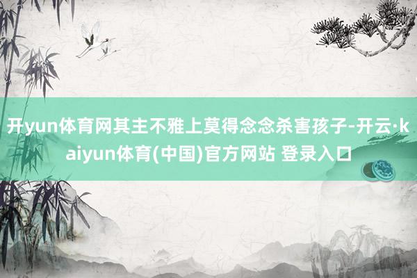 开yun体育网其主不雅上莫得念念杀害孩子-开云·kaiyun体育(中国)官方网站 登录入口