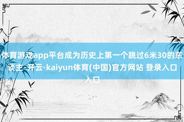 体育游戏app平台成为历史上第一个跳过6米30的东谈主-开云·kaiyun体育(中国)官方网站 登录入口