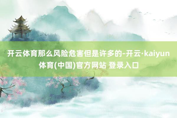 开云体育那么风险危害但是许多的-开云·kaiyun体育(中国)官方网站 登录入口