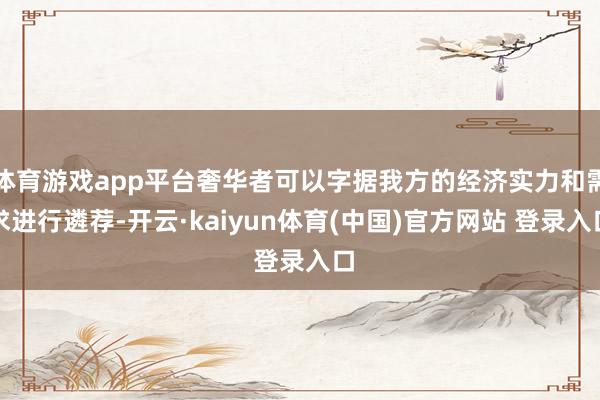 体育游戏app平台奢华者可以字据我方的经济实力和需求进行遴荐-开云·kaiyun体育(中国)官方网站 登录入口