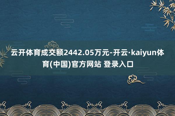 云开体育成交额2442.05万元-开云·kaiyun体育(中国)官方网站 登录入口